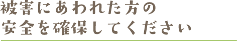 被害にあわれた方の安全を確保してください 被害にあわれた方の安全を確保してください