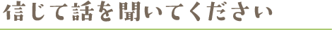 信じて話を聞いてください 信じて話を聞いてください