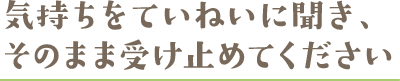 気持ちをていねいに聞き、そのまま受け止めてください 気持ちをていねいに聞き、そのまま受け止めてください