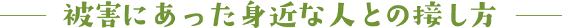 被害にあった身近な人との接し方 被害にあった身近な人との接し方